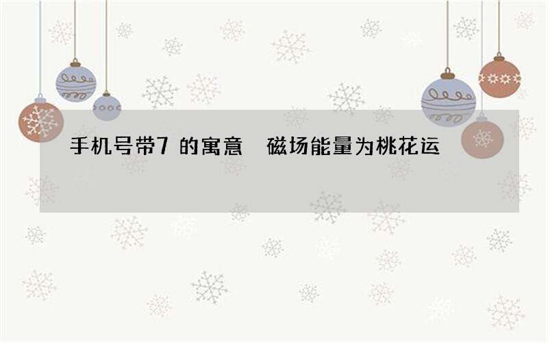 手机号带7的寓意 磁场能量为桃花运